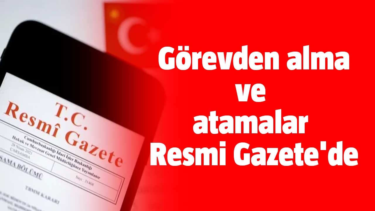 Görevden alma ve atamalar Resmi Gazete'de yayınlandı