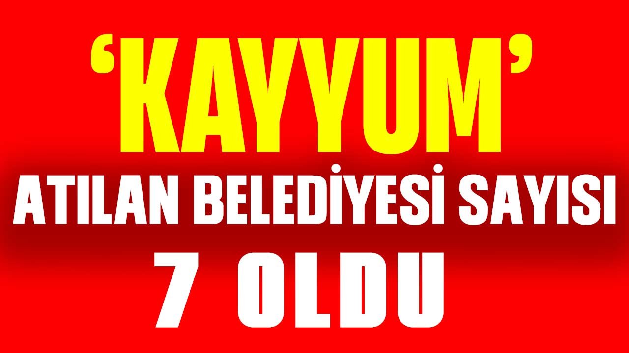 Kayyum atanan belediye sayısı 7 oldu