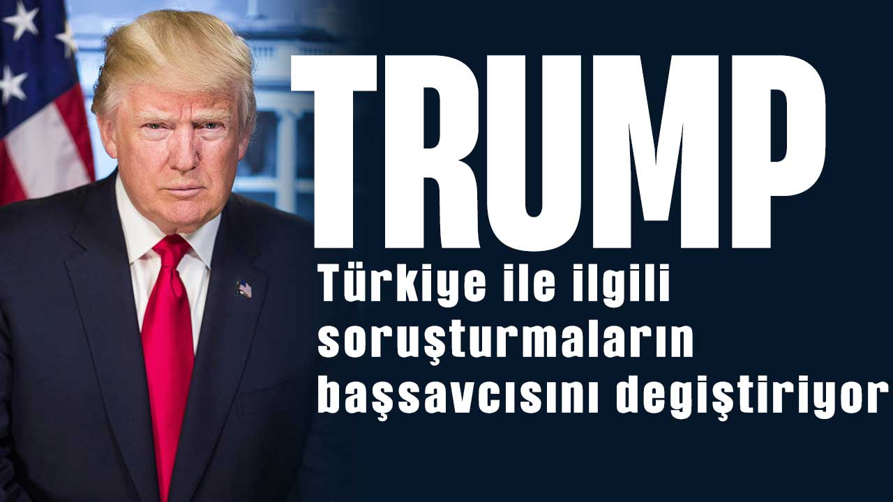 Trump, Türkiye ile ilgili soruşturmaların başsavcısı olarak bir değişiklik yapıyor